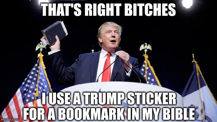 Trump Bible | THAT'S RIGHT BITCHES I USE A TRUMP STICKER FOR A BOOKMARK IN MY BIBLE | image tagged in trump bible | made w/ Imgflip meme maker