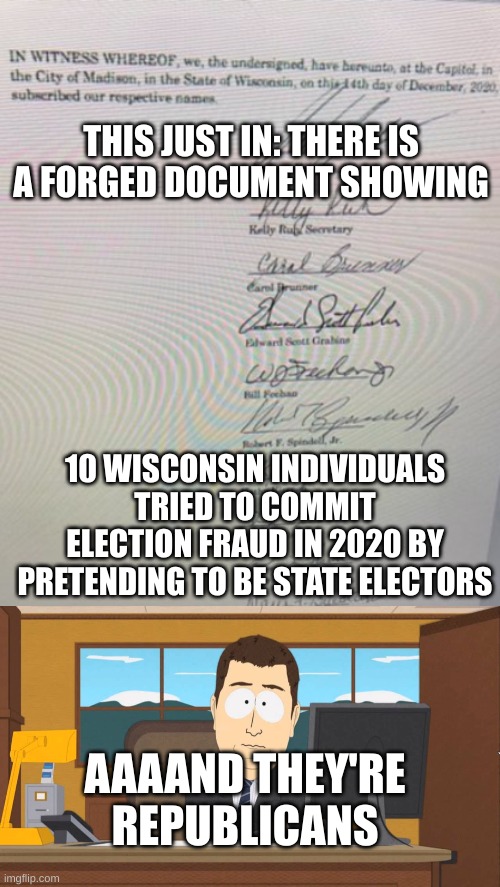 So they tried to steal a "stolen" election? | THIS JUST IN: THERE IS A FORGED DOCUMENT SHOWING; 10 WISCONSIN INDIVIDUALS TRIED TO COMMIT ELECTION FRAUD IN 2020 BY PRETENDING TO BE STATE ELECTORS; AAAAND THEY'RE REPUBLICANS | image tagged in aaand its gone | made w/ Imgflip meme maker