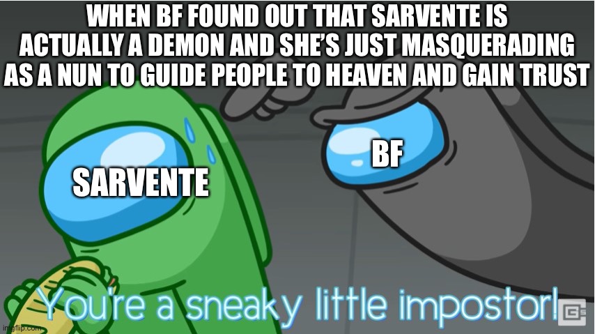 Sarvente is a impostor!!! | WHEN BF FOUND OUT THAT SARVENTE IS ACTUALLY A DEMON AND SHE’S JUST MASQUERADING AS A NUN TO GUIDE PEOPLE TO HEAVEN AND GAIN TRUST; BF; SARVENTE | image tagged in you're a sneaky little impostor | made w/ Imgflip meme maker