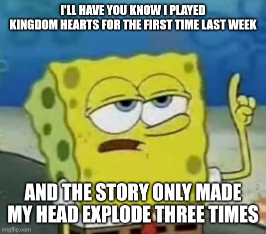 I'll Have You Know Spongebob | I'LL HAVE YOU KNOW I PLAYED KINGDOM HEARTS FOR THE FIRST TIME LAST WEEK; AND THE STORY ONLY MADE MY HEAD EXPLODE THREE TIMES | image tagged in memes,i'll have you know spongebob,kingdom hearts | made w/ Imgflip meme maker