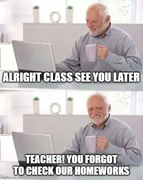 Hide the Pain Harold | ALRIGHT CLASS SEE YOU LATER; TEACHER! YOU FORGOT TO CHECK OUR HOMEWORKS | image tagged in memes,hide the pain harold | made w/ Imgflip meme maker