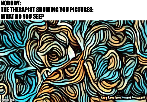  NOBODY:
THE THERAPIST SHOWING YOU PICTURES:
WHAT DO YOU SEE? | image tagged in memes,funny,relatable,memenade,nobody,fun | made w/ Imgflip meme maker