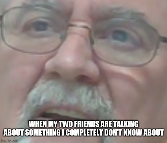 Confusdion |  WHEN MY TWO FRIENDS ARE TALKING ABOUT SOMETHING I COMPLETELY DON'T KNOW ABOUT | image tagged in confused old man | made w/ Imgflip meme maker