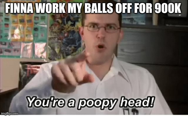 Poopyhead | FINNA WORK MY BALLS OFF FOR 900K | image tagged in poopyhead | made w/ Imgflip meme maker