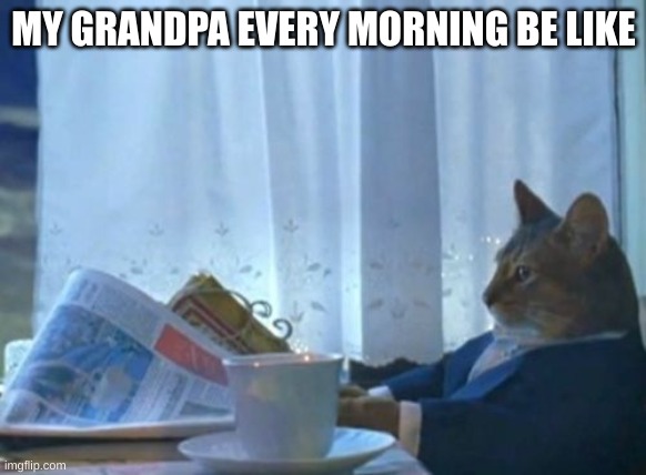 I Should Buy A Boat Cat Meme | MY GRANDPA EVERY MORNING BE LIKE | image tagged in memes,i should buy a boat cat | made w/ Imgflip meme maker