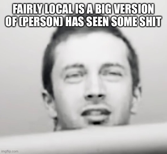 Tyler Joseph what | FAIRLY LOCAL IS A BIG VERSION OF (PERSON) HAS SEEN SOME SHIT | image tagged in tyler joseph what | made w/ Imgflip meme maker