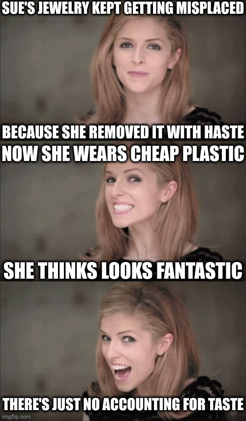 Bad Pun Anna Kendrick | SUE'S JEWELRY KEPT GETTING MISPLACED; BECAUSE SHE REMOVED IT WITH HASTE; NOW SHE WEARS CHEAP PLASTIC; SHE THINKS LOOKS FANTASTIC; THERE'S JUST NO ACCOUNTING FOR TASTE | image tagged in memes,bad pun anna kendrick | made w/ Imgflip meme maker