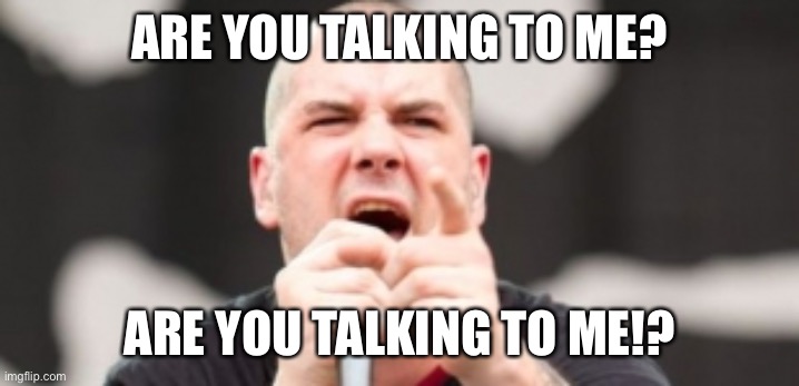 Pantera Phil Anselmo | ARE YOU TALKING TO ME? ARE YOU TALKING TO ME!? | image tagged in pantera phil anselmo | made w/ Imgflip meme maker