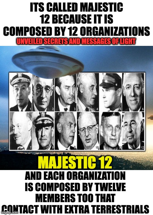 MAJESTIC 12 | ITS CALLED MAJESTIC 12 BECAUSE IT IS COMPOSED BY 12 ORGANIZATIONS; UNVEILED SECRETS AND MESSAGES OF LIGHT; MAJESTIC 12; AND EACH ORGANIZATION IS COMPOSED BY TWELVE MEMBERS TOO THAT CONTACT WITH EXTRA TERRESTRIALS | image tagged in ufo | made w/ Imgflip meme maker