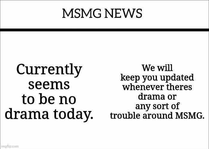 MSMG NEWS | Currently seems to be no drama today. We will keep you updated whenever theres drama or any sort of trouble around MSMG. | image tagged in msmg news | made w/ Imgflip meme maker