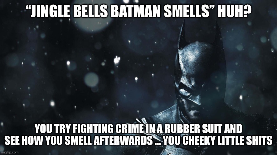 Jingle Bells Batman Smells | “JINGLE BELLS BATMAN SMELLS” HUH? YOU TRY FIGHTING CRIME IN A RUBBER SUIT AND SEE HOW YOU SMELL AFTERWARDS … YOU CHEEKY LITTLE SHITS | image tagged in batmanchristmas | made w/ Imgflip meme maker