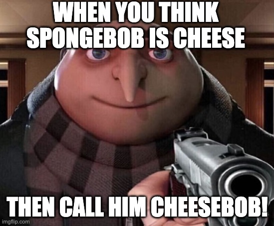 when you think spongebob is cheese | WHEN YOU THINK SPONGEBOB IS CHEESE THEN CALL HIM CHEESEBOB! | image tagged in gru gun,spongebob,cheese | made w/ Imgflip meme maker