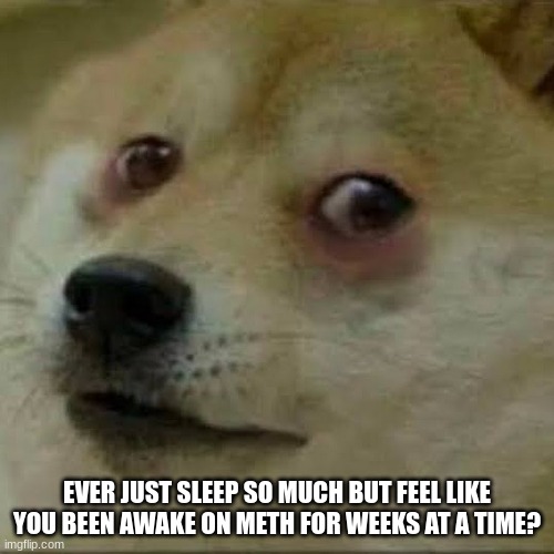 i honestly hate sleeping now bc i just sleep like 15+ hours and wake up like i havent slept | EVER JUST SLEEP SO MUCH BUT FEEL LIKE YOU BEEN AWAKE ON METH FOR WEEKS AT A TIME? | made w/ Imgflip meme maker