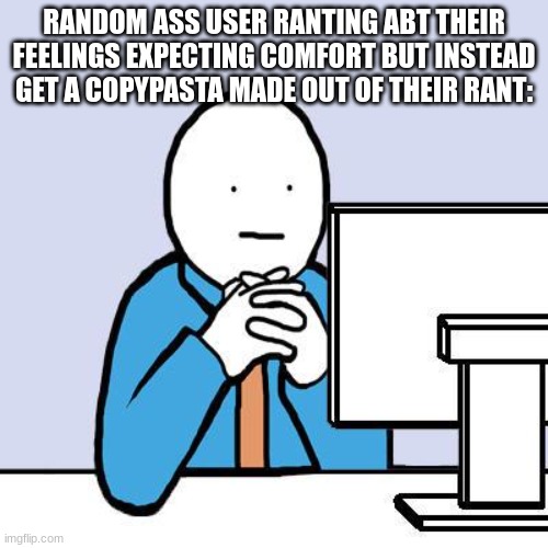 computer neutral face | RANDOM ASS USER RANTING ABT THEIR FEELINGS EXPECTING COMFORT BUT INSTEAD GET A COPYPASTA MADE OUT OF THEIR RANT: | image tagged in computer neutral face | made w/ Imgflip meme maker