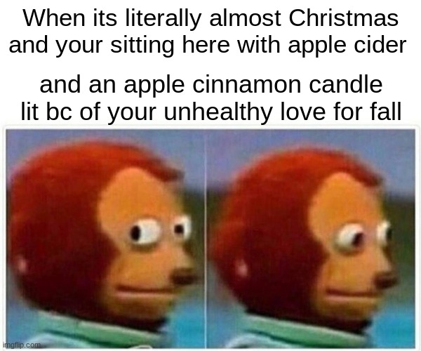 I need to stop I have an unhealthy addiction to fall | When its literally almost Christmas and your sitting here with apple cider; and an apple cinnamon candle lit bc of your unhealthy love for fall | image tagged in memes,monkey puppet,fall | made w/ Imgflip meme maker