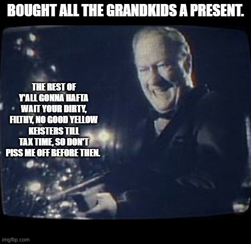 merry christmas you filthy animal | BOUGHT ALL THE GRANDKIDS A PRESENT. THE REST OF Y'ALL GONNA HAFTA WAIT YOUR DIRTY, FILTHY, NO GOOD YELLOW KEISTERS TILL TAX TIME, SO DON'T PISS ME OFF BEFORE THEN. | image tagged in merry christmas you filthy animal | made w/ Imgflip meme maker