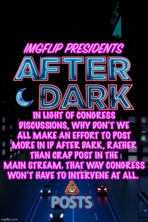imgflip presidents: after dark | IN LIGHT OF CONGRESS DISCUSSIONS, WHY DON’T WE ALL MAKE AN EFFORT TO POST MORE IN IP AFTER DARK, RATHER THAN CRAP POST IN THE MAIN STREAM. THAT WAY CONGRESS WON’T HAVE TO INTERVENE AT ALL. | image tagged in imgflip presidents after dark | made w/ Imgflip meme maker