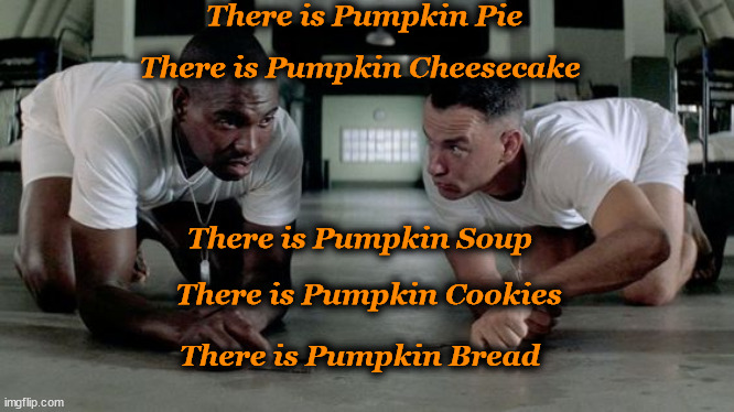 punkin | There is Pumpkin Pie; There is Pumpkin Cheesecake; There is Pumpkin Soup; There is Pumpkin Cookies; There is Pumpkin Bread | image tagged in punkin | made w/ Imgflip meme maker