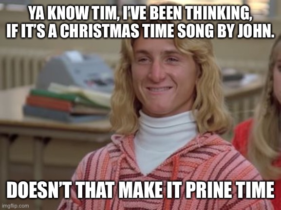 Yeah | YA KNOW TIM, I’VE BEEN THINKING, IF IT’S A CHRISTMAS TIME SONG BY JOHN. DOESN’T THAT MAKE IT PRINE TIME | image tagged in prime | made w/ Imgflip meme maker