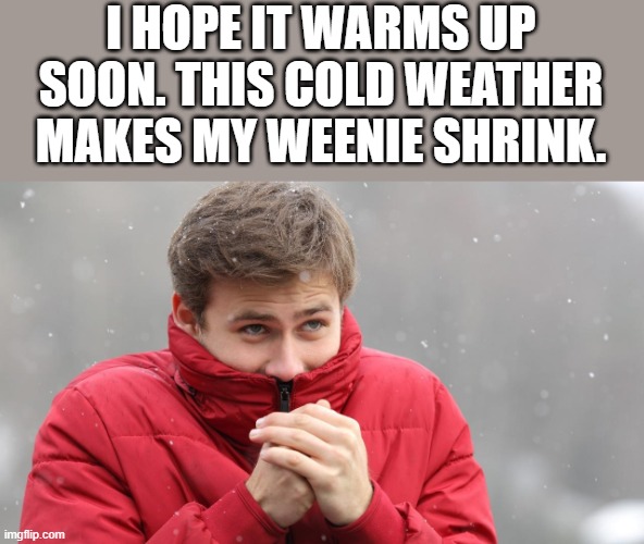 Cold Weather Makes My Weenie Shrink - Imgflip
