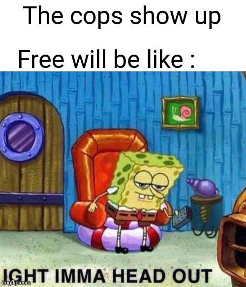 Spongebob Ight Imma Head Out Meme | The cops show up Free will be like : | image tagged in memes,spongebob ight imma head out | made w/ Imgflip meme maker
