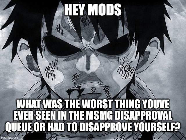 I saw gay po...yea, not even gonna finish that sentence, you know what I mean | HEY MODS; WHAT WAS THE WORST THING YOUVE EVER SEEN IN THE MSMG DISAPPROVAL QUEUE OR HAD TO DISAPPROVE YOURSELF? | image tagged in luffy menacing | made w/ Imgflip meme maker