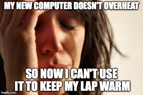 First World Problems Meme | MY NEW COMPUTER DOESN'T OVERHEAT SO NOW I CAN'T USE IT TO KEEP MY LAP WARM | image tagged in memes,first world problems,AdviceAnimals | made w/ Imgflip meme maker