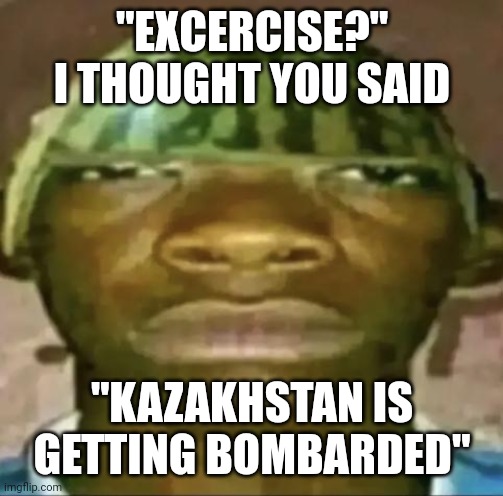 shidpoststatus | "EXCERCISE?" I THOUGHT YOU SAID; "KAZAKHSTAN IS GETTING BOMBARDED" | image tagged in black guy with water melon head,excercise,kazakhstan,shitpost | made w/ Imgflip meme maker