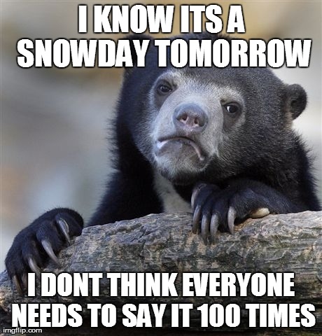 Confession Bear Meme | I KNOW ITS A SNOWDAY TOMORROW I DONT THINK EVERYONE NEEDS TO SAY IT 100 TIMES | image tagged in memes,confession bear | made w/ Imgflip meme maker