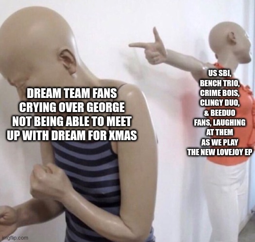 We don't understand ya'll Dream Team fans | US SBI, BENCH TRIO, CRIME BOIS, CLINGY DUO, & BEEDUO FANS, LAUGHING AT THEM AS WE PLAY THE NEW LOVEJOY EP; DREAM TEAM FANS CRYING OVER GEORGE NOT BEING ABLE TO MEET UP WITH DREAM FOR XMAS | image tagged in dream smp,mcyt,dream team,sbi | made w/ Imgflip meme maker