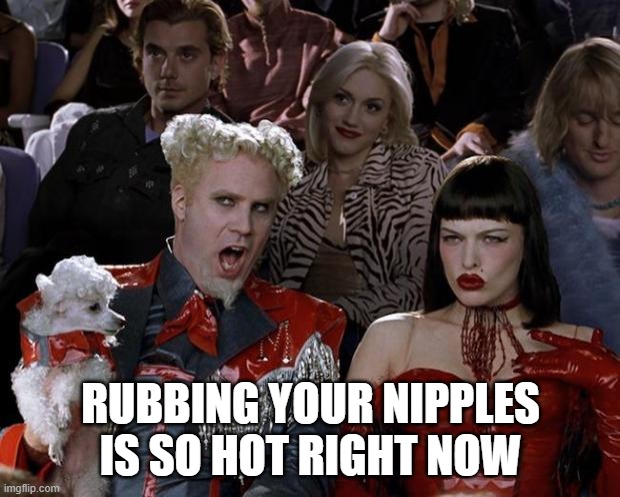 Mugatu So Hot Right Now Meme | RUBBING YOUR NIPPLES IS SO HOT RIGHT NOW | image tagged in memes,mugatu so hot right now | made w/ Imgflip meme maker