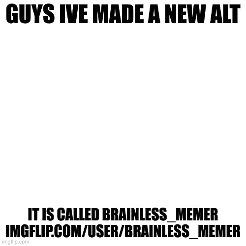 title | GUYS IVE MADE A NEW ALT; IT IS CALLED BRAINLESS_MEMER
IMGFLIP.COM/USER/BRAINLESS_MEMER | image tagged in memes,blank transparent square | made w/ Imgflip meme maker