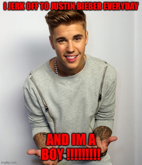 I love justin bieber | I JERK OFF TO JUSTIN BIEBER EVERYDAY; AND IM A BOY !!!!!!!!! | image tagged in memes,my pokemon can't stop laughing you are wrong | made w/ Imgflip meme maker