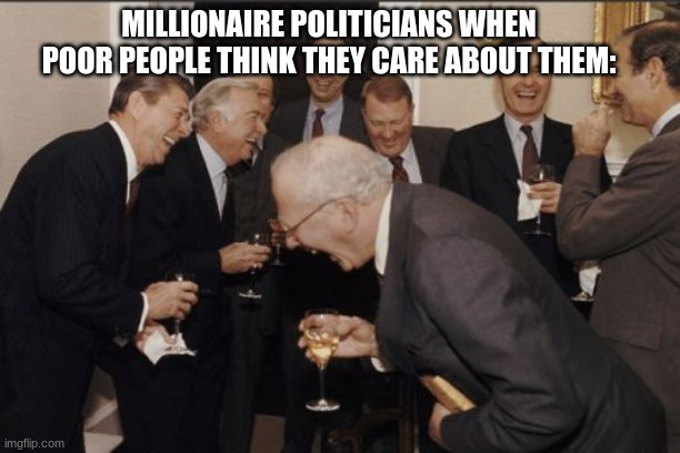 lol | MILLIONAIRE POLITICIANS WHEN POOR PEOPLE THINK THEY CARE ABOUT THEM: | image tagged in memes,laughing men in suits | made w/ Imgflip meme maker