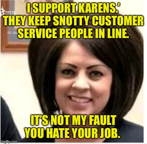 Karen’s do a vital job keeping snotty customer service in line | I SUPPORT KARENS.’ THEY KEEP SNOTTY CUSTOMER SERVICE PEOPLE IN LINE. IT’S NOT MY FAULT YOU HATE YOUR JOB. | image tagged in mega karen,i love karens,most who get karend deserve it,karens are important | made w/ Imgflip meme maker
