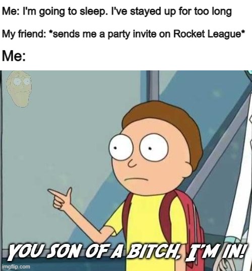 I can't resist | Me: I'm going to sleep. I've stayed up for too long; My friend: *sends me a party invite on Rocket League*; Me: | image tagged in you son of a bitch i'm in | made w/ Imgflip meme maker