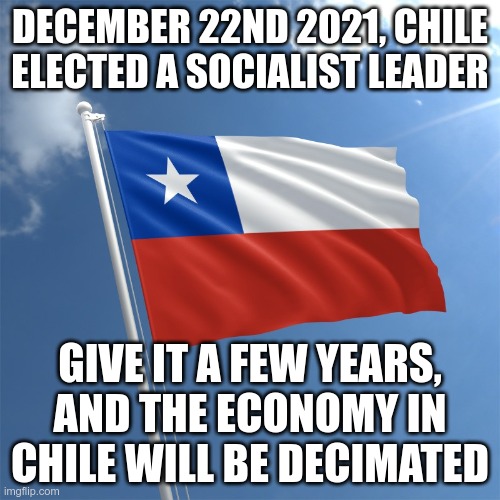 Mark my words |  DECEMBER 22ND 2021, CHILE ELECTED A SOCIALIST LEADER; GIVE IT A FEW YEARS, AND THE ECONOMY IN CHILE WILL BE DECIMATED | image tagged in chile,socialism | made w/ Imgflip meme maker