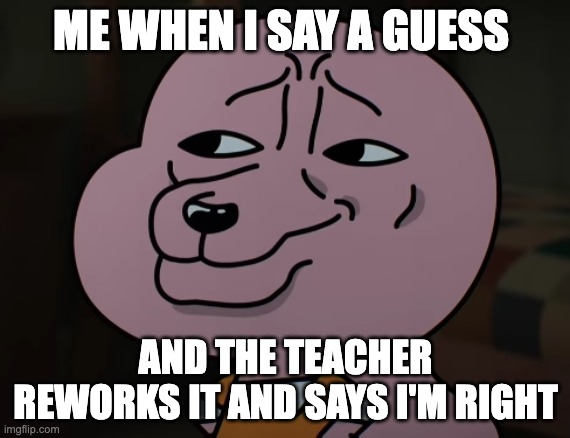 Ever seen this template before? | ME WHEN I SAY A GUESS; AND THE TEACHER REWORKS IT AND SAYS I'M RIGHT | image tagged in smug | made w/ Imgflip meme maker