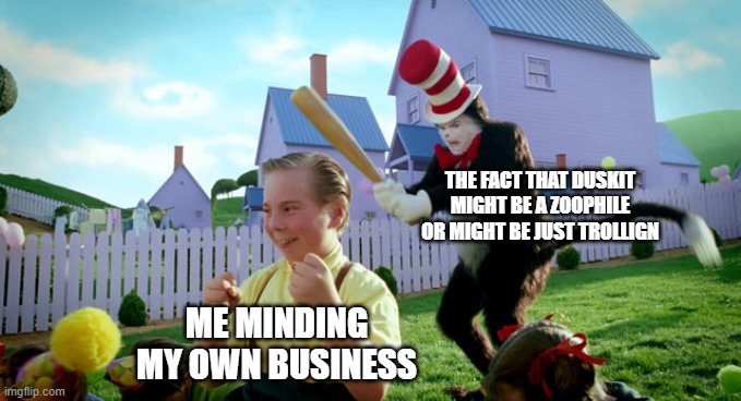Cat in the hat with a bat. (______ Colorized) | THE FACT THAT DUSKIT MIGHT BE A ZOOPHILE OR MIGHT BE JUST TROLLIGN; ME MINDING MY OWN BUSINESS | image tagged in cat in the hat with a bat ______ colorized | made w/ Imgflip meme maker