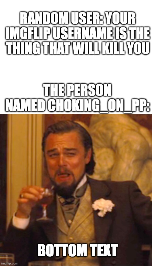 It's not a true theory but it sounds fun for that guy | RANDOM USER: YOUR IMGFLIP USERNAME IS THE THING THAT WILL KILL YOU; THE PERSON NAMED CHOKING_ON_PP:; BOTTOM TEXT | image tagged in blank white template,memes,laughing leo | made w/ Imgflip meme maker