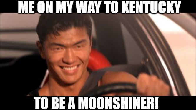 new job!! | ME ON MY WAY TO KENTUCKY; TO BE A MOONSHINER! | image tagged in memes,fast furious johnny tran | made w/ Imgflip meme maker