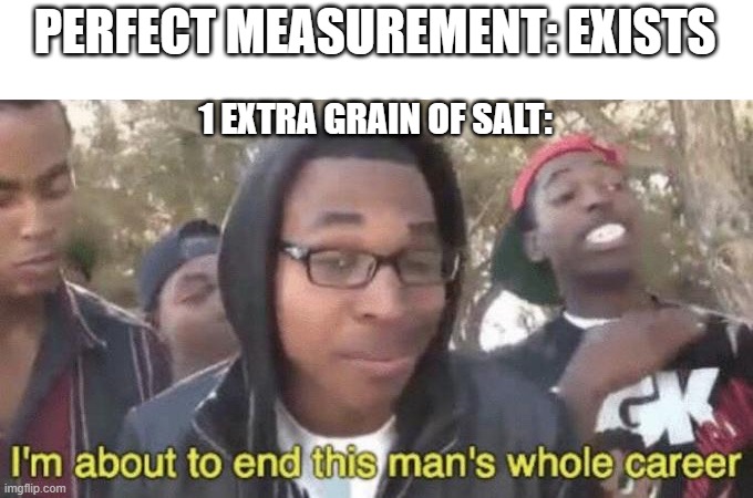 OOF | PERFECT MEASUREMENT: EXISTS; 1 EXTRA GRAIN OF SALT: | image tagged in i m about to end this man s whole career,salt,remember | made w/ Imgflip meme maker