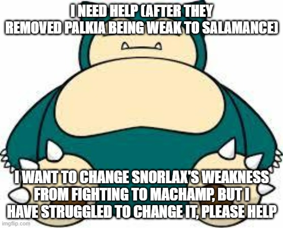 And I mean where weaknesses are and what they are before clicking on Wikipedia (I will upvote if yall help) | I NEED HELP (AFTER THEY REMOVED PALKIA BEING WEAK TO SALAMANCE); I WANT TO CHANGE SNORLAX'S WEAKNESS FROM FIGHTING TO MACHAMP, BUT I HAVE STRUGGLED TO CHANGE IT, PLEASE HELP | image tagged in snorlax | made w/ Imgflip meme maker