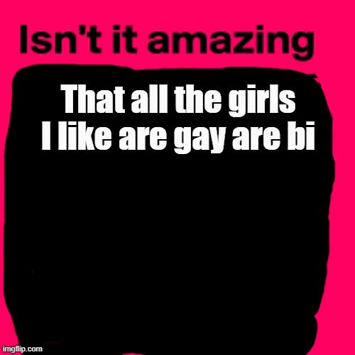 Other guys: Dude this girl is so hot but I barely have chance! This sucks           Me: |  That all the girls I like are gay are bi | image tagged in sad | made w/ Imgflip meme maker