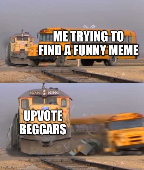 I rest my case | ME TRYING TO FIND A FUNNY MEME; UPVOTE BEGGARS | image tagged in a train hitting a school bus | made w/ Imgflip meme maker