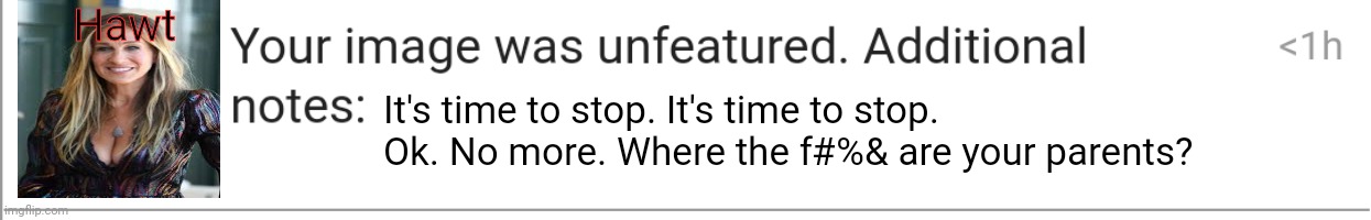It's time to stop | Hawt It's time to stop. It's time to stop. Ok. No more. Where the f#%& are your parents? | image tagged in your image was unfeatured,its time to stop,sarah jessica parker | made w/ Imgflip meme maker