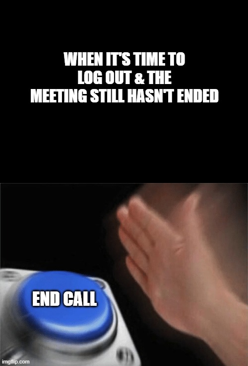 Meeting end | WHEN IT'S TIME TO LOG OUT & THE MEETING STILL HASN'T ENDED; END CALL | image tagged in slap button | made w/ Imgflip meme maker
