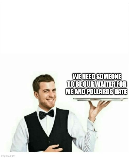 waiter | WE NEED SOMEONE TO BE OUR WAITER FOR ME AND POLLARDS DATE | image tagged in waiter | made w/ Imgflip meme maker