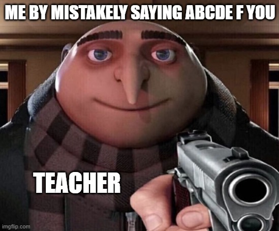 Abcde f you | ME BY MISTAKELY SAYING ABCDE F YOU; TEACHER | image tagged in gru gun | made w/ Imgflip meme maker