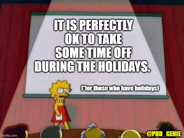 time off holidays | IT IS PERFECTLY OK TO TAKE SOME TIME OFF DURING THE HOLIDAYS. (*for those who have holidays); @PHD_GENIE | image tagged in lisa simpson speech | made w/ Imgflip meme maker